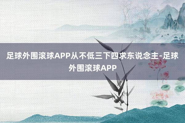 足球外围滚球APP从不低三下四求东说念主-足球外围滚球APP