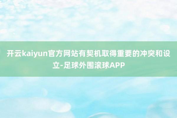 开云kaiyun官方网站有契机取得重要的冲突和设立-足球外围滚球APP