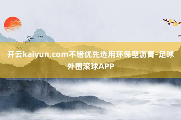 开云kaiyun.com不错优先选用环保型沥青-足球外围滚球APP