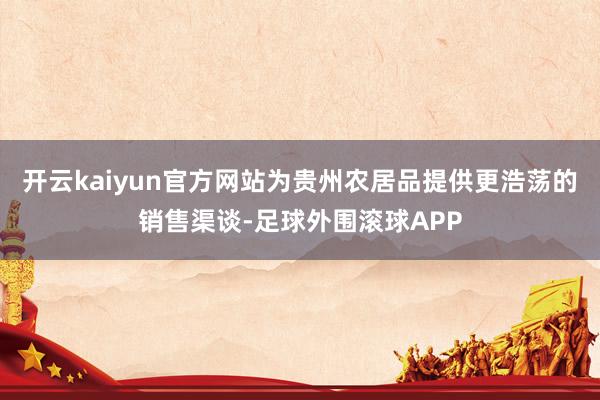 开云kaiyun官方网站为贵州农居品提供更浩荡的销售渠谈-足球外围滚球APP