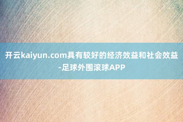 开云kaiyun.com具有较好的经济效益和社会效益-足球外围滚球APP