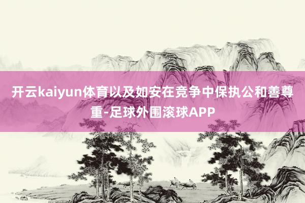 开云kaiyun体育以及如安在竞争中保执公和善尊重-足球外围滚球APP