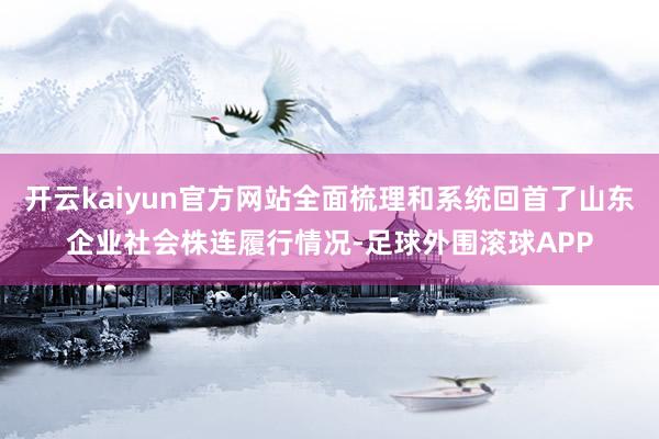 开云kaiyun官方网站全面梳理和系统回首了山东企业社会株连履行情况-足球外围滚球APP