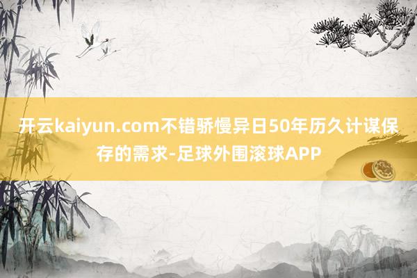开云kaiyun.com不错骄慢异日50年历久计谋保存的需求-足球外围滚球APP