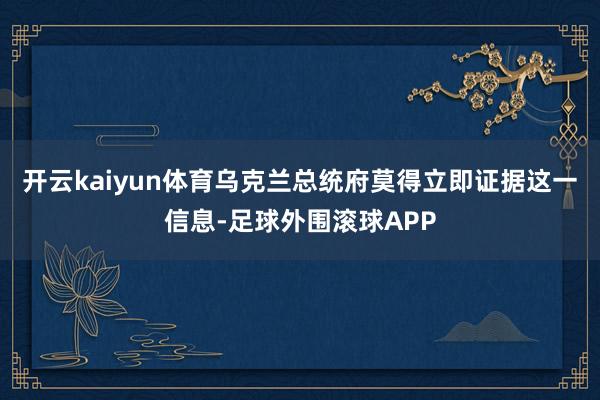 开云kaiyun体育乌克兰总统府莫得立即证据这一信息-足球外围滚球APP