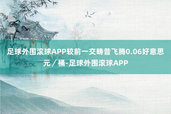 足球外围滚球APP较前一交畴昔飞腾0.06好意思元／桶-足球外围滚球APP