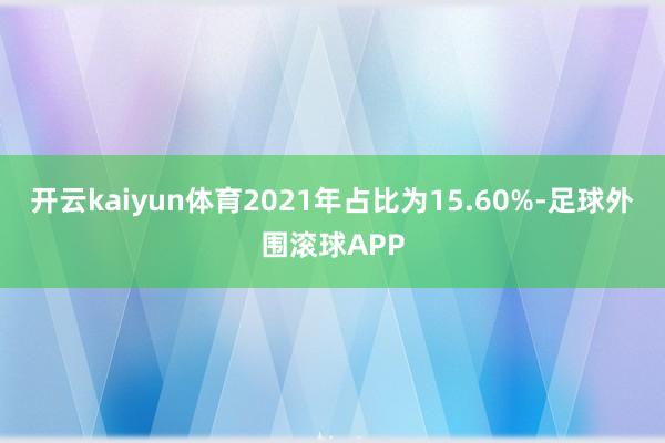 开云kaiyun体育2021年占比为15.60%-足球外围滚球APP
