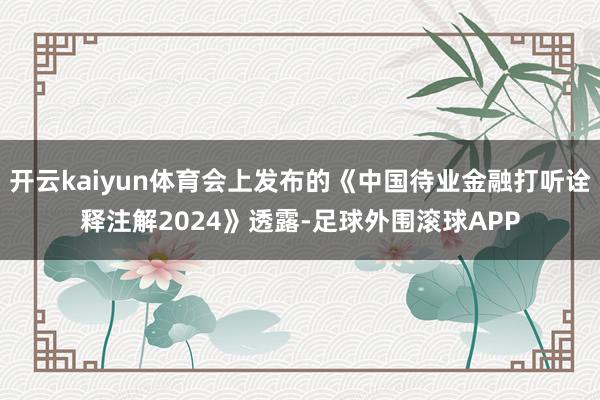 开云kaiyun体育会上发布的《中国待业金融打听诠释注解2024》透露-足球外围滚球APP
