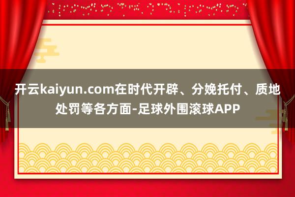 开云kaiyun.com在时代开辟、分娩托付、质地处罚等各方面-足球外围滚球APP