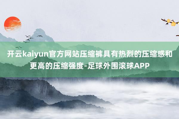 开云kaiyun官方网站压缩裤具有热烈的压缩感和更高的压缩强度-足球外围滚球APP