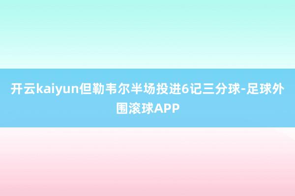 开云kaiyun但勒韦尔半场投进6记三分球-足球外围滚球APP