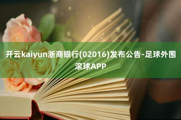 开云kaiyun浙商银行(02016)发布公告-足球外围滚球APP