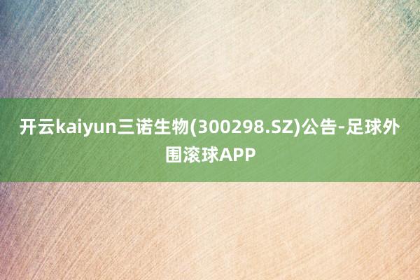 开云kaiyun三诺生物(300298.SZ)公告-足球外围滚球APP