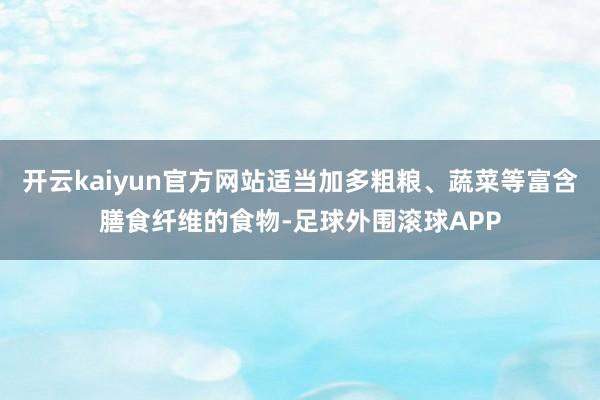 开云kaiyun官方网站适当加多粗粮、蔬菜等富含膳食纤维的食物-足球外围滚球APP