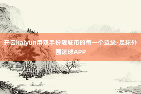 开云kaiyun用双手扮靓城市的每一个边缘-足球外围滚球APP