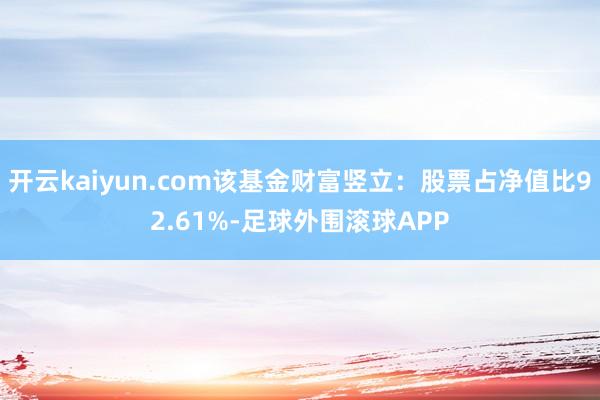 开云kaiyun.com该基金财富竖立：股票占净值比92.61%-足球外围滚球APP