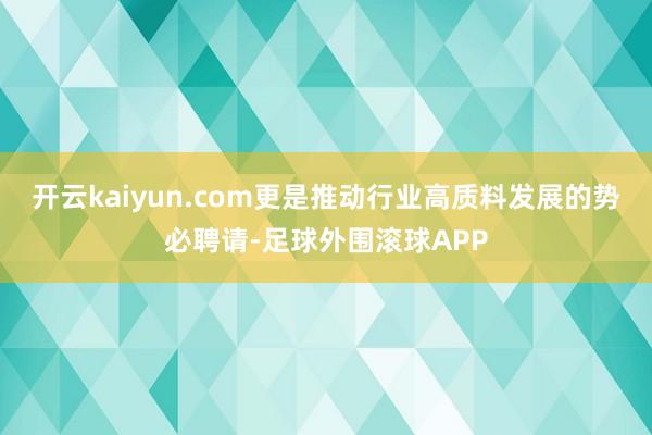 开云kaiyun.com更是推动行业高质料发展的势必聘请-足球外围滚球APP