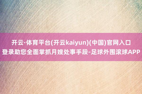 开云·体育平台(开云kaiyun)(中国)官网入口登录助您全面掌抓月嫂处事手段-足球外围滚球APP