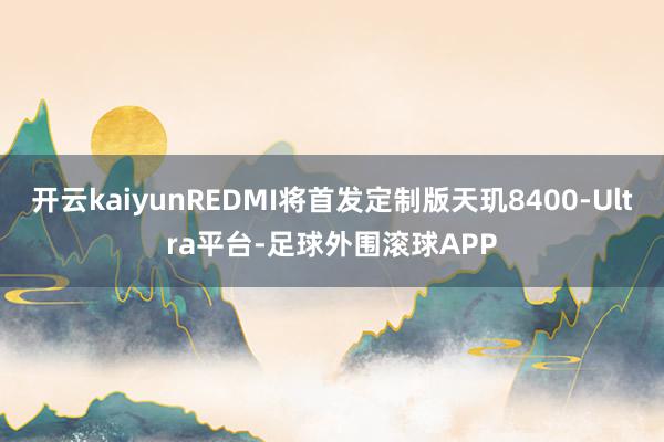 开云kaiyunREDMI将首发定制版天玑8400-Ultra平台-足球外围滚球APP