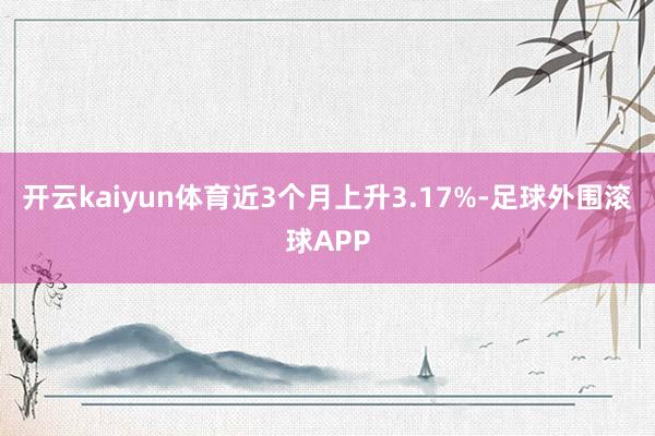 开云kaiyun体育近3个月上升3.17%-足球外围滚球APP