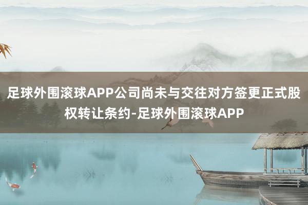 足球外围滚球APP公司尚未与交往对方签更正式股权转让条约-足球外围滚球APP