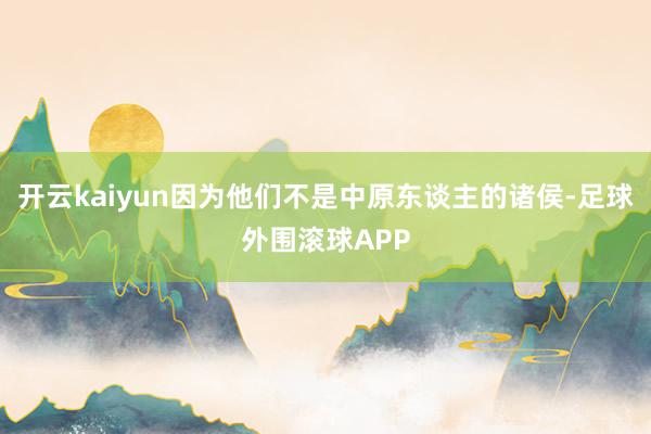 开云kaiyun因为他们不是中原东谈主的诸侯-足球外围滚球APP