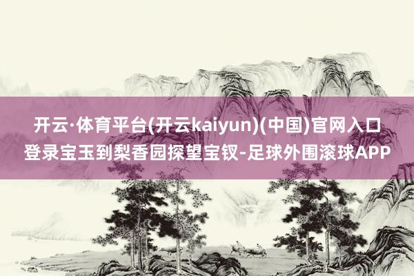 开云·体育平台(开云kaiyun)(中国)官网入口登录宝玉到梨香园探望宝钗-足球外围滚球APP