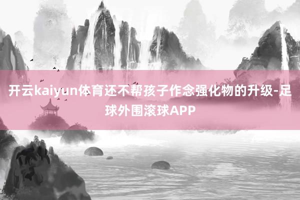 开云kaiyun体育还不帮孩子作念强化物的升级-足球外围滚球APP