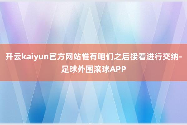 开云kaiyun官方网站惟有咱们之后接着进行交纳-足球外围滚球APP