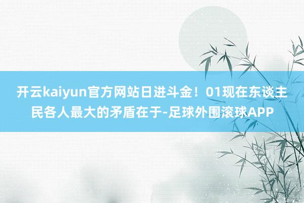 开云kaiyun官方网站日进斗金！01现在东谈主民各人最大的矛盾在于-足球外围滚球APP