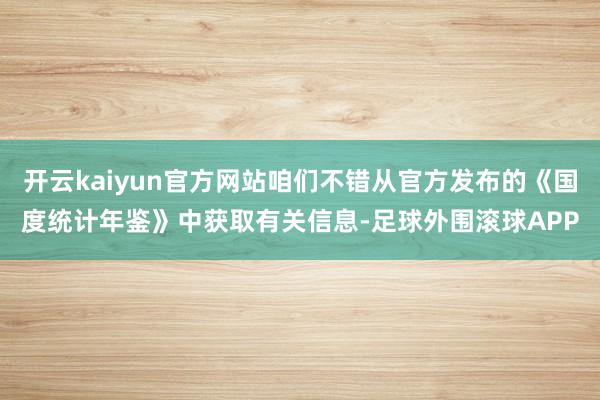 开云kaiyun官方网站咱们不错从官方发布的《国度统计年鉴》中获取有关信息-足球外围滚球APP