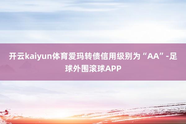 开云kaiyun体育爱玛转债信用级别为“AA”-足球外围滚球APP