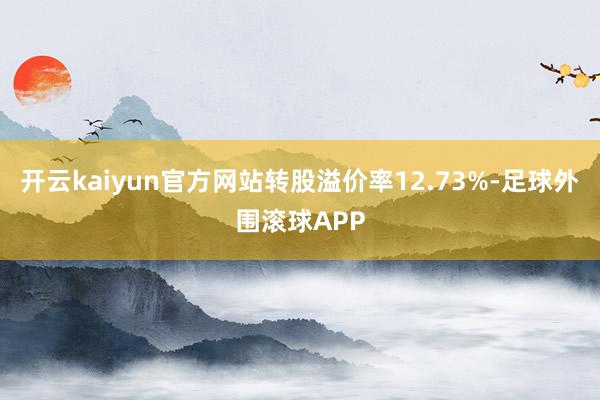 开云kaiyun官方网站转股溢价率12.73%-足球外围滚球APP