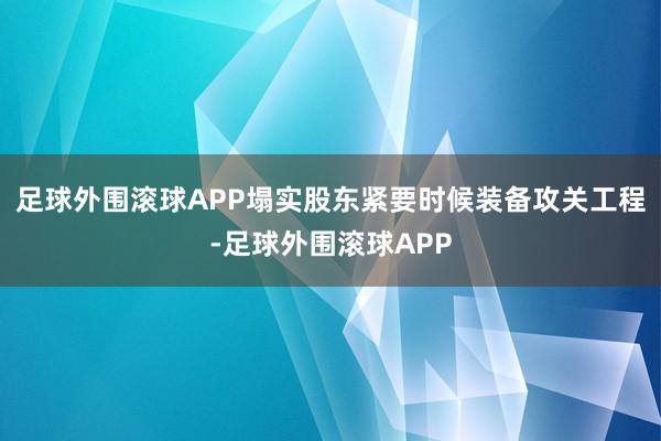 足球外围滚球APP塌实股东紧要时候装备攻关工程-足球外围滚球APP