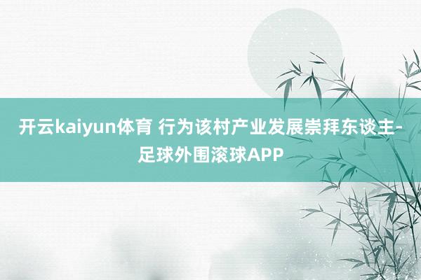 开云kaiyun体育 行为该村产业发展崇拜东谈主-足球外围滚球APP