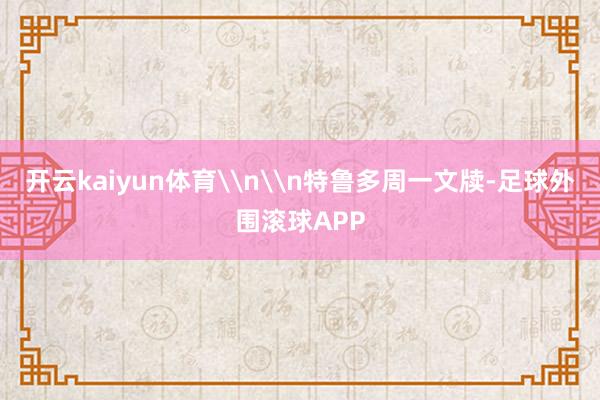 开云kaiyun体育\n\n特鲁多周一文牍-足球外围滚球APP