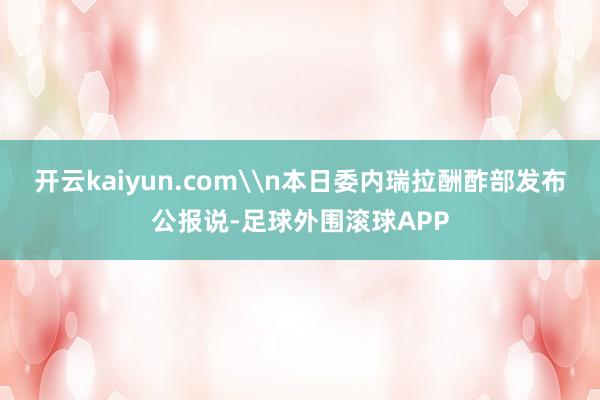 开云kaiyun.com\n本日委内瑞拉酬酢部发布公报说-足球外围滚球APP