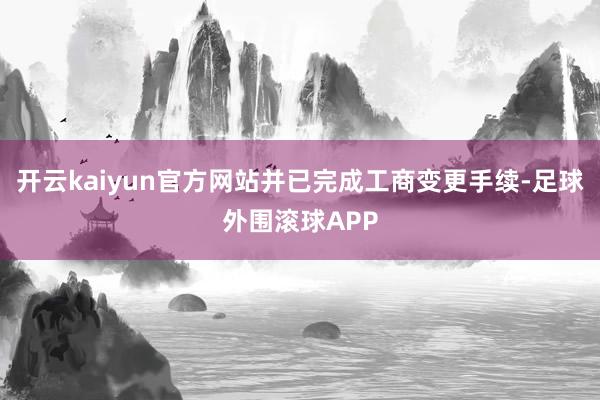 开云kaiyun官方网站并已完成工商变更手续-足球外围滚球APP