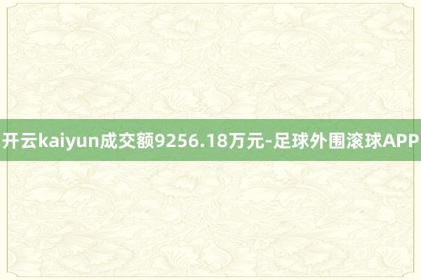 开云kaiyun成交额9256.18万元-足球外围滚球APP
