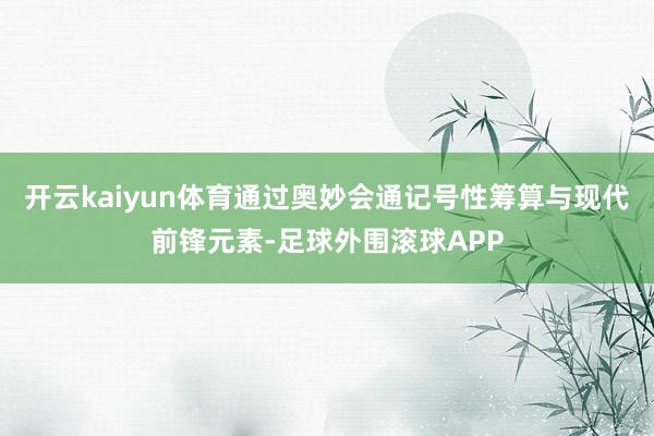 开云kaiyun体育通过奥妙会通记号性筹算与现代前锋元素-足球外围滚球APP