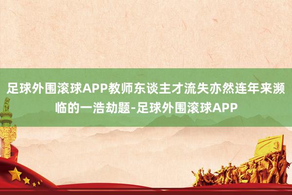 足球外围滚球APP教师东谈主才流失亦然连年来濒临的一浩劫题-足球外围滚球APP