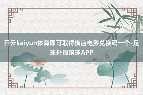 开云kaiyun体育即可取得横店电影兑换码一个-足球外围滚球APP