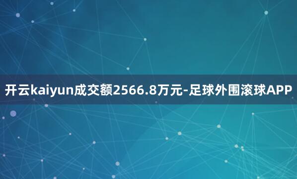 开云kaiyun成交额2566.8万元-足球外围滚球APP