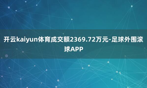 开云kaiyun体育成交额2369.72万元-足球外围滚球APP