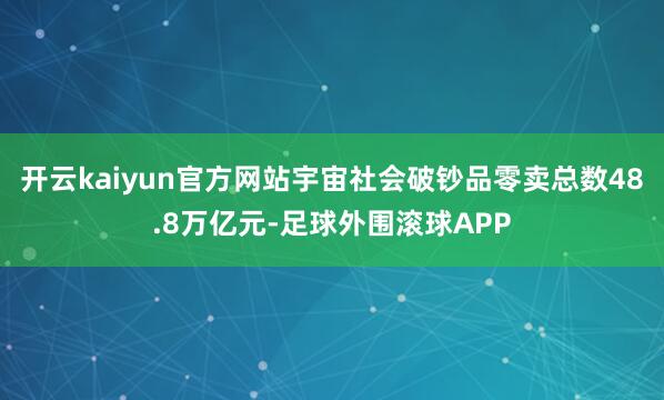 开云kaiyun官方网站宇宙社会破钞品零卖总数48.8万亿元-足球外围滚球APP