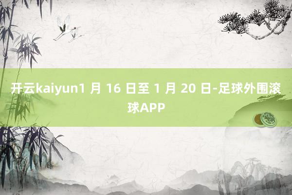 开云kaiyun1 月 16 日至 1 月 20 日-足球外围滚球APP