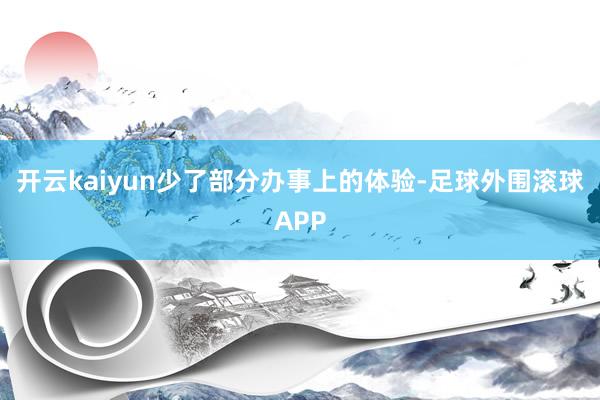 开云kaiyun少了部分办事上的体验-足球外围滚球APP