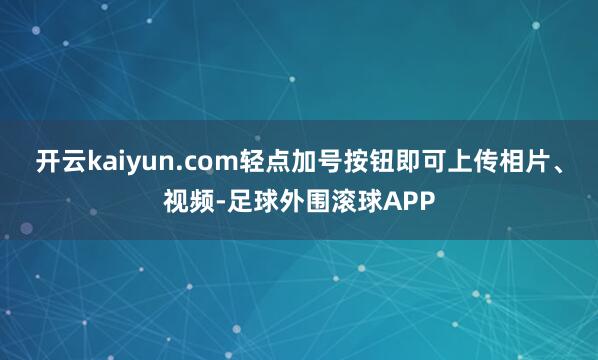 开云kaiyun.com轻点加号按钮即可上传相片、视频-足球外围滚球APP
