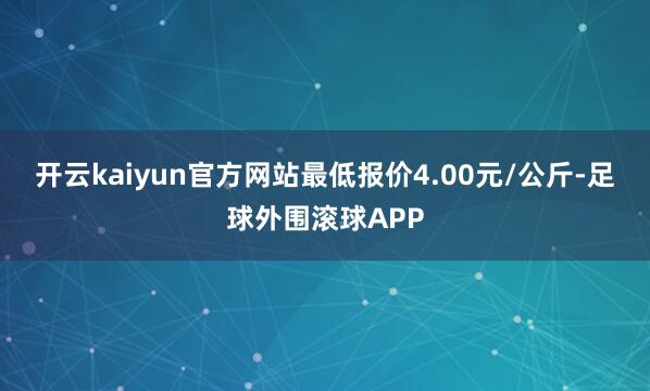 开云kaiyun官方网站最低报价4.00元/公斤-足球外围滚球APP