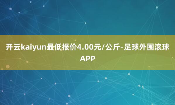 开云kaiyun最低报价4.00元/公斤-足球外围滚球APP